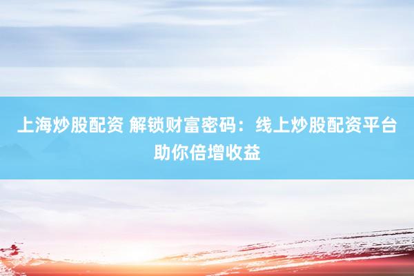 上海炒股配资 解锁财富密码：线上炒股配资平台助你倍增收益