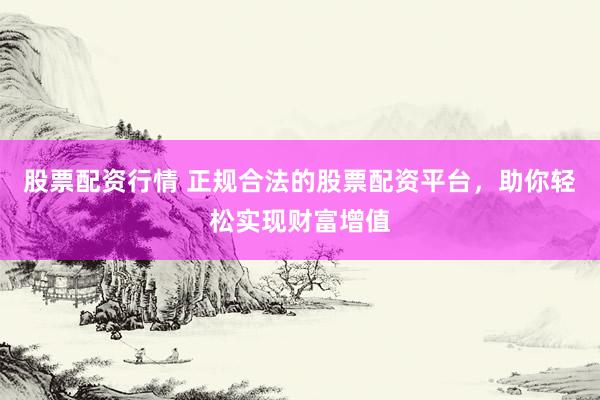 股票配资行情 正规合法的股票配资平台，助你轻松实现财富增值