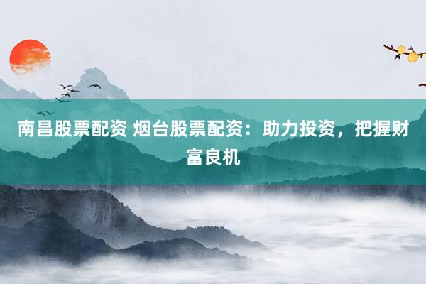 南昌股票配资 烟台股票配资：助力投资，把握财富良机