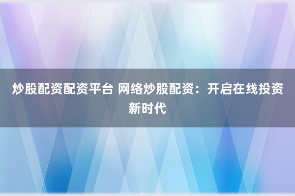 炒股配资配资平台 网络炒股配资：开启在线投资新时代