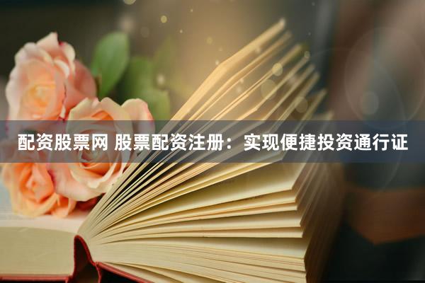 配资股票网 股票配资注册：实现便捷投资通行证