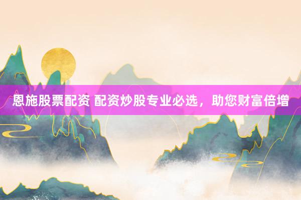 恩施股票配资 配资炒股专业必选，助您财富倍增