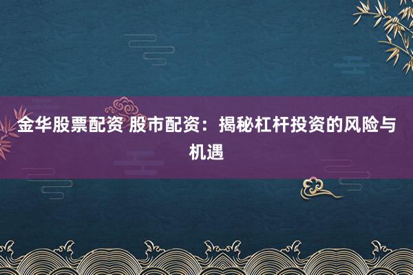 金华股票配资 股市配资：揭秘杠杆投资的风险与机遇