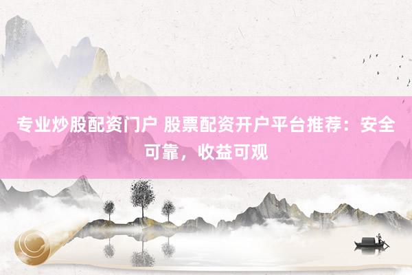 专业炒股配资门户 股票配资开户平台推荐：安全可靠，收益可观