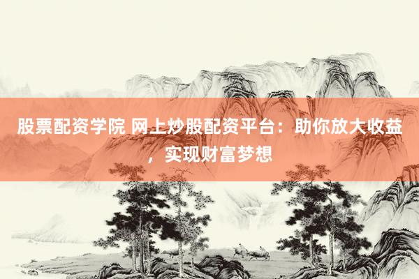 股票配资学院 网上炒股配资平台：助你放大收益，实现财富梦想