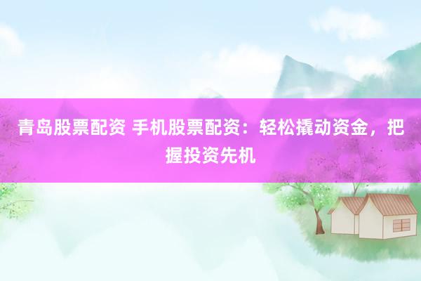 青岛股票配资 手机股票配资：轻松撬动资金，把握投资先机