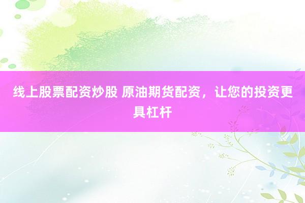 线上股票配资炒股 原油期货配资，让您的投资更具杠杆