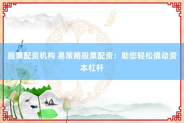 股票配资机构 易策略股票配资：助您轻松撬动资本杠杆