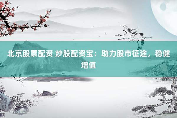 北京股票配资 炒股配资宝：助力股市征途，稳健增值