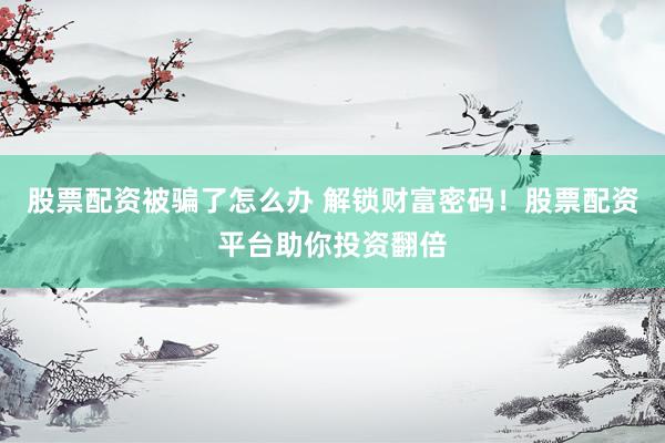 股票配资被骗了怎么办 解锁财富密码！股票配资平台助你投资翻倍