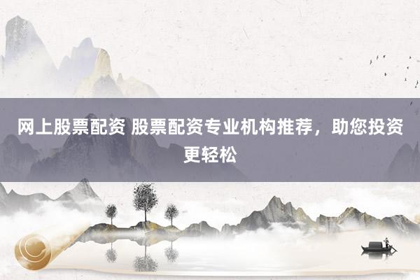 网上股票配资 股票配资专业机构推荐，助您投资更轻松