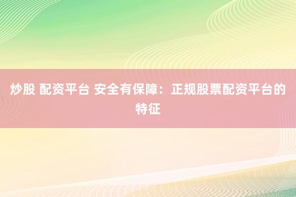 炒股 配资平台 安全有保障：正规股票配资平台的特征