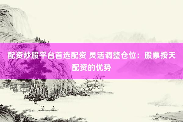 配资炒股平台首选配资 灵活调整仓位：股票按天配资的优势
