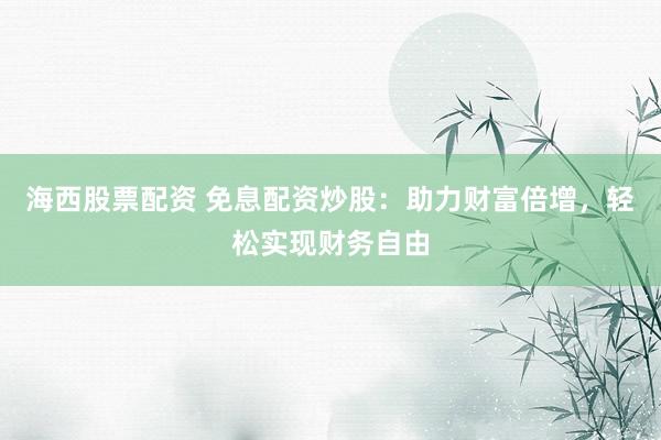 海西股票配资 免息配资炒股：助力财富倍增，轻松实现财务自由