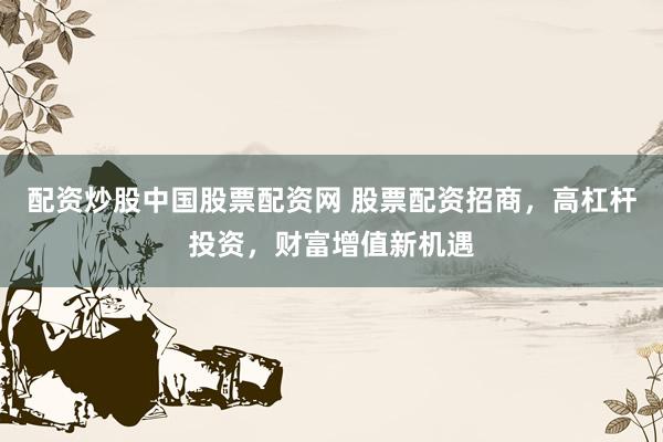 配资炒股中国股票配资网 股票配资招商，高杠杆投资，财富增值新