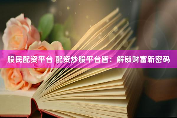 股民配资平台 配资炒股平台皆：解锁财富新密码
