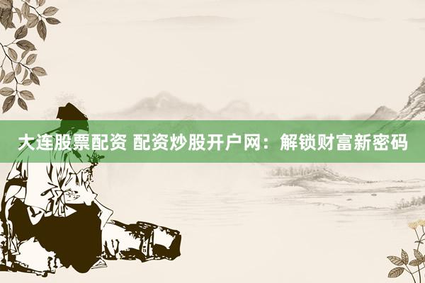 大连股票配资 配资炒股开户网：解锁财富新密码