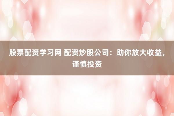 股票配资学习网 配资炒股公司：助你放大收益，谨慎投资