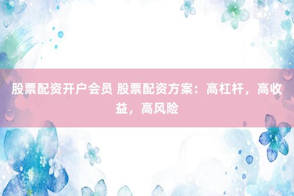 股票配资开户会员 股票配资方案：高杠杆，高收益，高风险