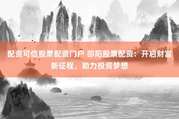 配资可信股票配资门户 邵阳股票配资：开启财富新征程，助力投资