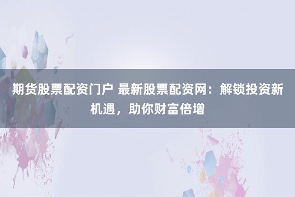 期货股票配资门户 最新股票配资网：解锁投资新机遇，助你财富倍