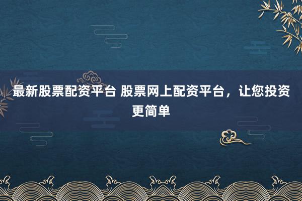 最新股票配资平台 股票网上配资平台，让您投资更简单
