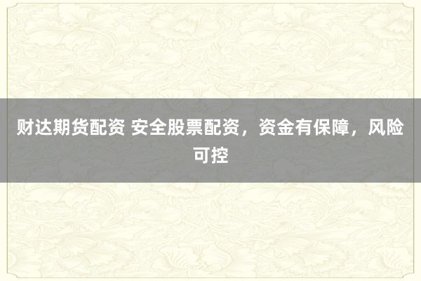财达期货配资 安全股票配资，资金有保障，风险可控