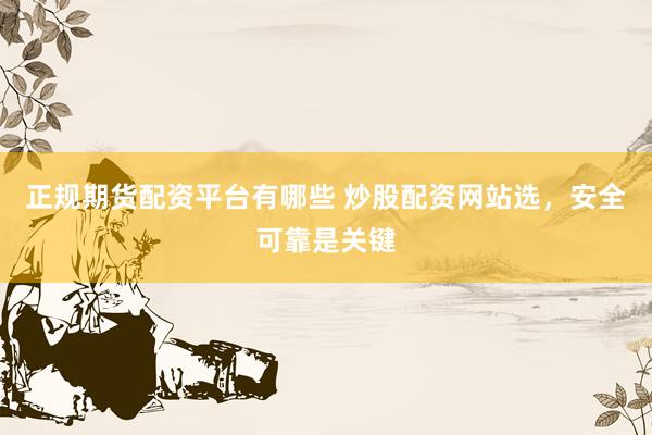正规期货配资平台有哪些 炒股配资网站选，安全可靠是关键