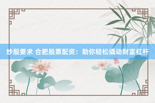 炒股要求 合肥股票配资：助你轻松撬动财富杠杆