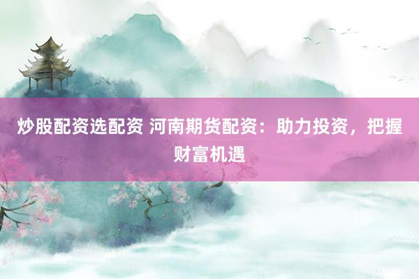 炒股配资选配资 河南期货配资：助力投资，把握财富机遇