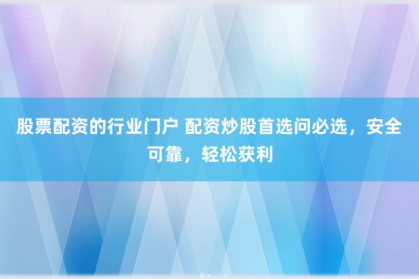 股票配资的行业门户 配资炒股首选问必选，安全可靠，轻松获利