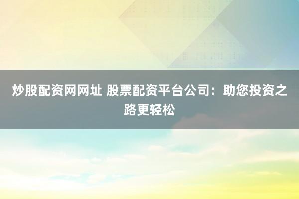 炒股配资网网址 股票配资平台公司：助您投资之路更轻松