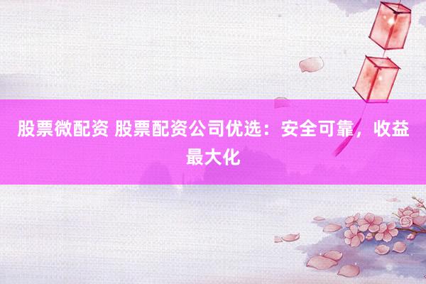 股票微配资 股票配资公司优选：安全可靠，收益最大化