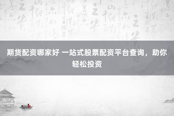 期货配资哪家好 一站式股票配资平台查询，助你轻松投资
