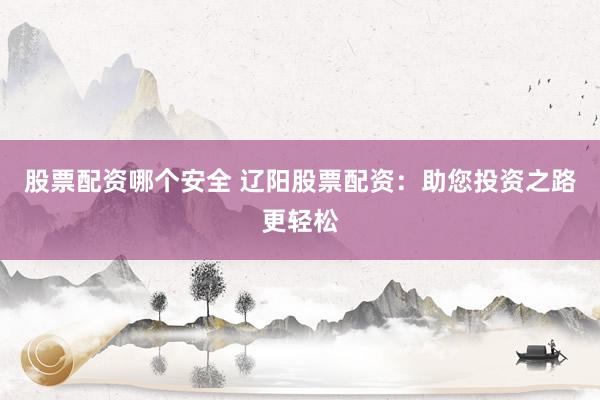 股票配资哪个安全 辽阳股票配资：助您投资之路更轻松