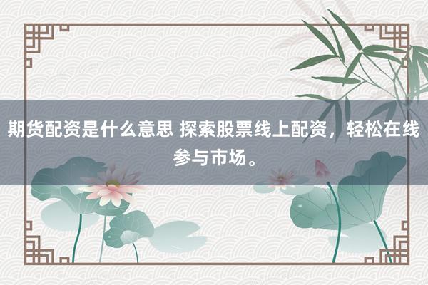 期货配资是什么意思 探索股票线上配资，轻松在线参与市场。