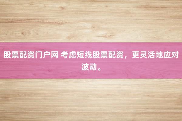 股票配资门户网 考虑短线股票配资，更灵活地应对波动。