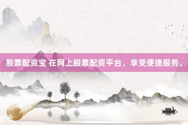 股票配资宝 在网上股票配资平台，享受便捷服务。