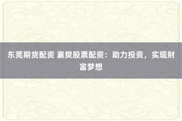 东莞期货配资 襄樊股票配资：助力投资，实现财富梦想