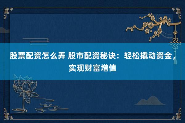 股票配资怎么弄 股市配资秘诀：轻松撬动资金，实现财富增值