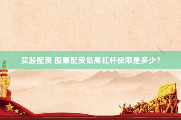 买股配资 股票配资最高杠杆极限是多少？