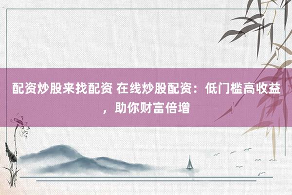 配资炒股来找配资 在线炒股配资：低门槛高收益，助你财富倍增