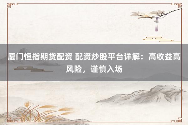 厦门恒指期货配资 配资炒股平台详解：高收益高风险，谨慎入场
