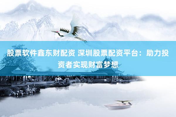 股票软件鑫东财配资 深圳股票配资平台：助力投资者实现财富梦想