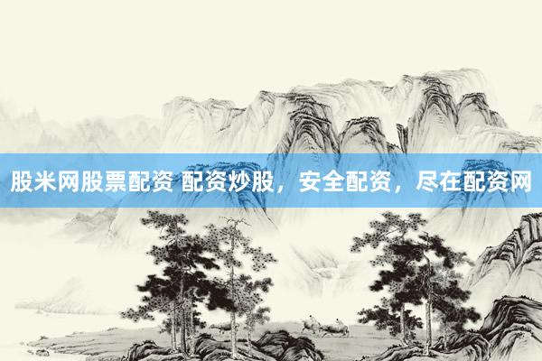 股米网股票配资 配资炒股，安全配资，尽在配资网