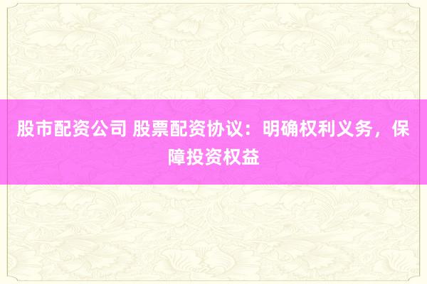 股市配资公司 股票配资协议：明确权利义务，保障投资权益