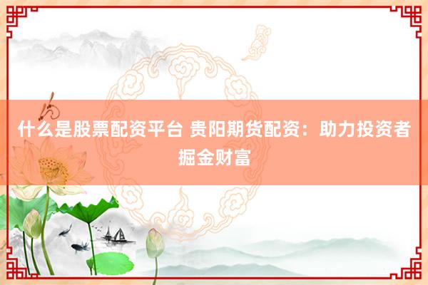 什么是股票配资平台 贵阳期货配资：助力投资者掘金财富