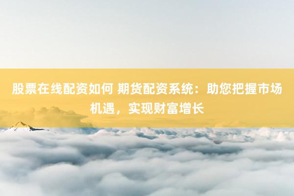 股票在线配资如何 期货配资系统：助您把握市场机遇，实现财富增