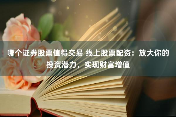 哪个证券股票值得交易 线上股票配资：放大你的投资潜力，实现财