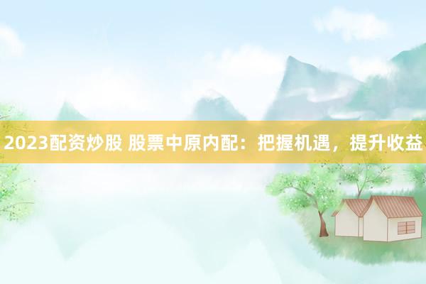 2023配资炒股 股票中原内配：把握机遇，提升收益